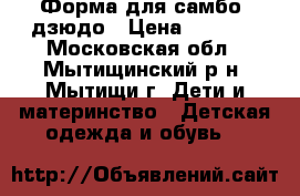 Форма для самбо, дзюдо › Цена ­ 1 200 - Московская обл., Мытищинский р-н, Мытищи г. Дети и материнство » Детская одежда и обувь   